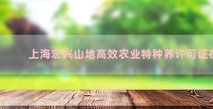 上海宏兴山地高效农业特种养许可证在哪办