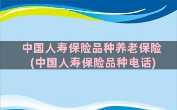 中国人寿保险品种养老保险(中国人寿保险品种电话)