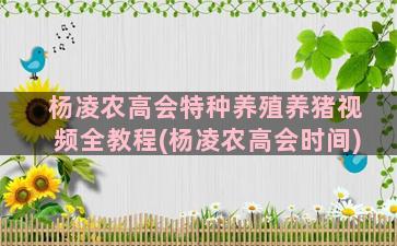 杨凌农高会特种养殖养猪视频全教程(杨凌农高会时间)