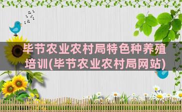 毕节农业农村局特色种养殖培训(毕节农业农村局网站)
