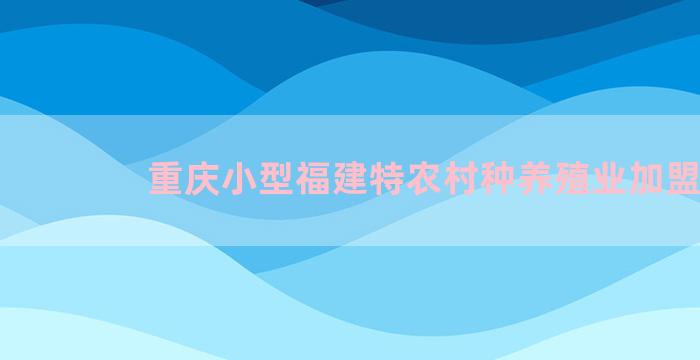 重庆小型福建特农村种养殖业加盟